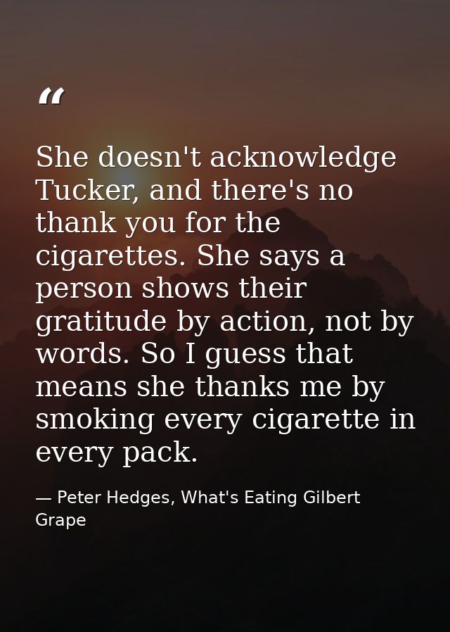She doesn't acknowledge Tucker, and there's no thank you for the cigarettes. She says a person shows their gratitude by  — Peter Hedges, What's Eating Gilbert Grape