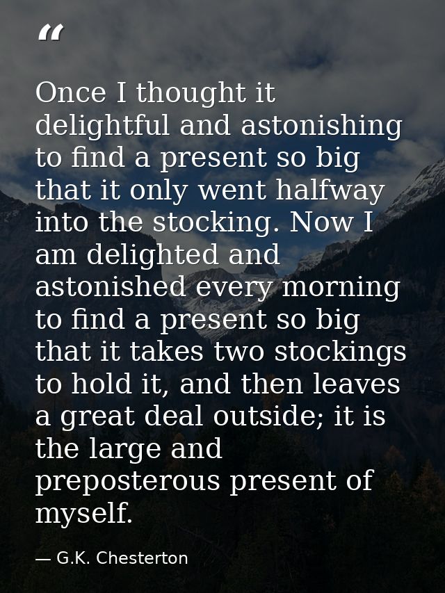 Once I thought it delightful and astonishing to find a present so big that it only went halfway into the stocking. Now I — G.K. Chesterton