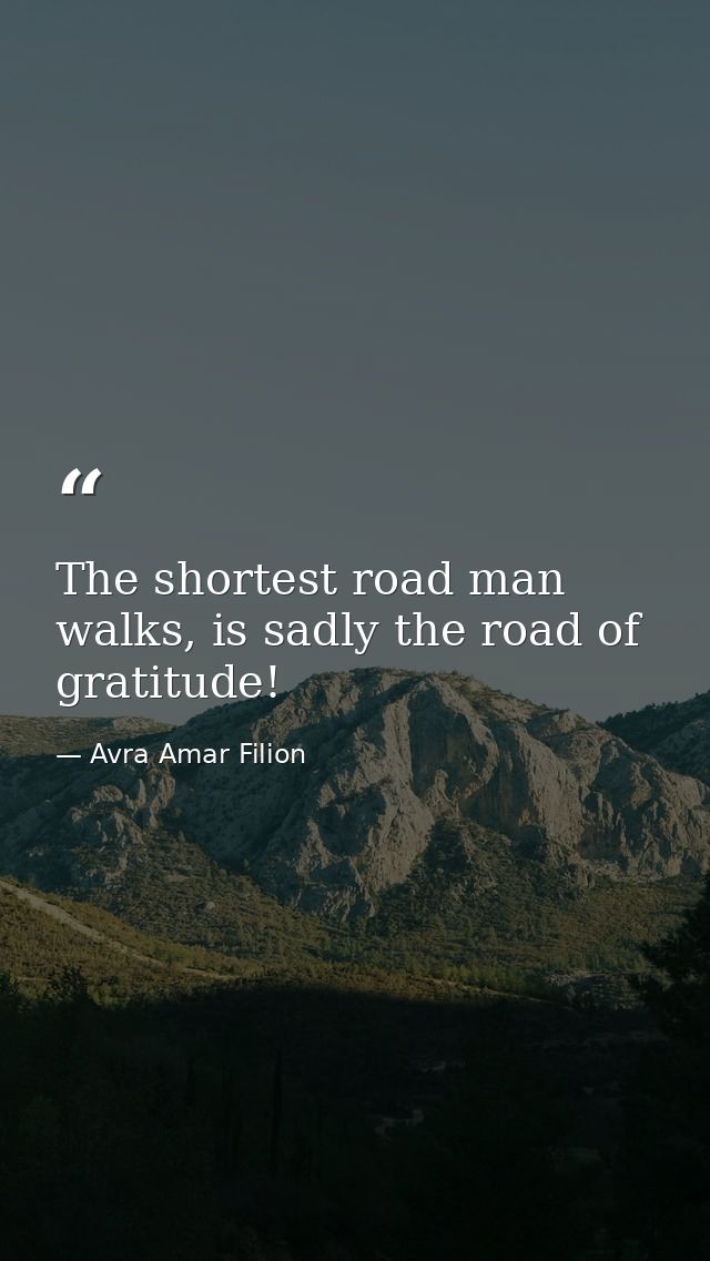 The shortest road man walks, is sadly the road of gratitude! — Avra Amar Filion