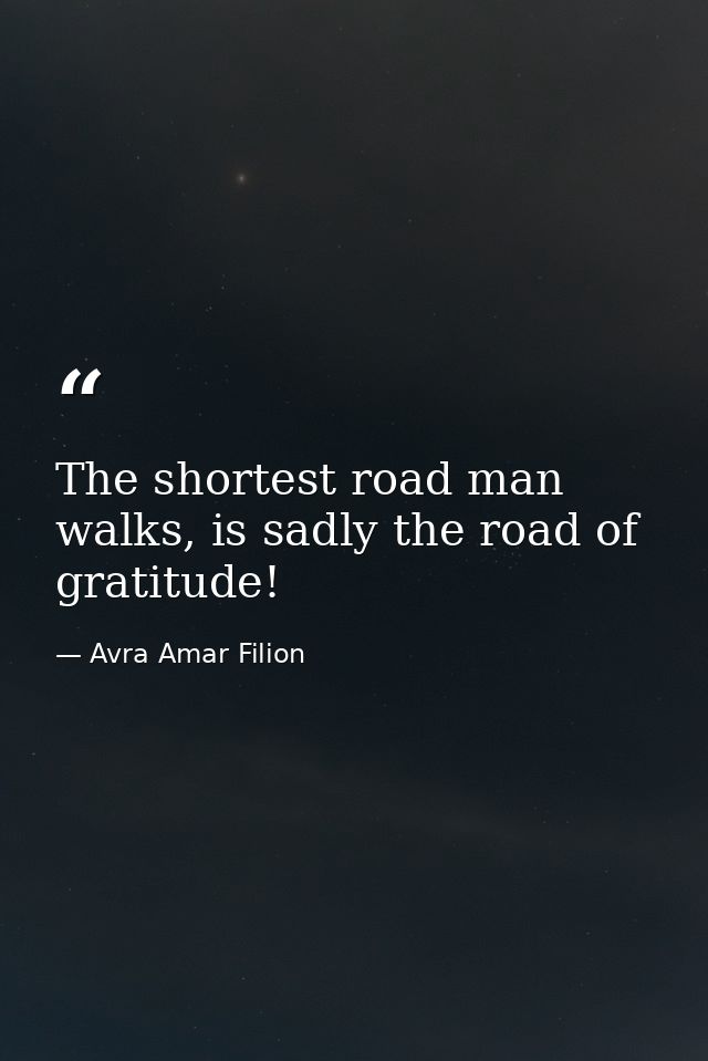The shortest road man walks, is sadly the road of gratitude! — Avra Amar Filion