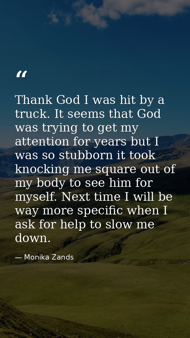 Thank God I was hit by a truck. It seems that God was trying to get my attention for years but I was so stubborn it took — Monika Zands
