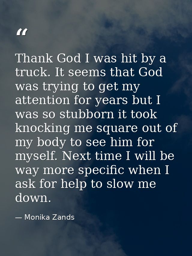 Thank God I was hit by a truck. It seems that God was trying to get my attention for years but I was so stubborn it took — Monika Zands