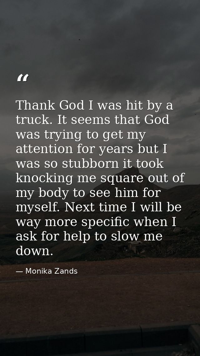 Thank God I was hit by a truck. It seems that God was trying to get my attention for years but I was so stubborn it took — Monika Zands