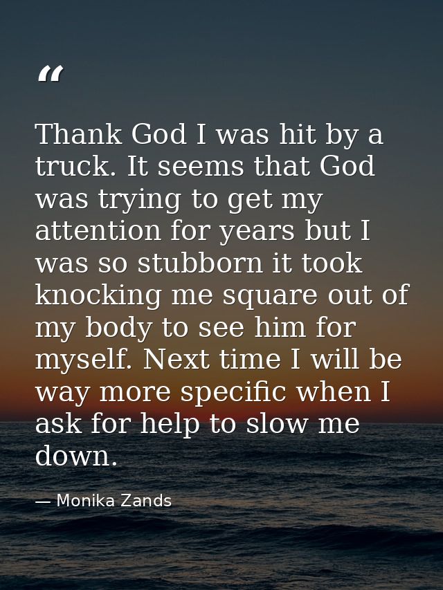 Thank God I was hit by a truck. It seems that God was trying to get my attention for years but I was so stubborn it took — Monika Zands