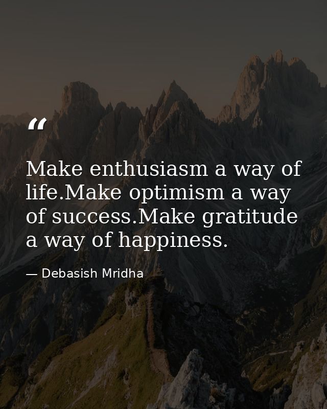 Make enthusiasm a way of life.Make optimism a way of success.Make gratitude a way of happiness. — Debasish Mridha