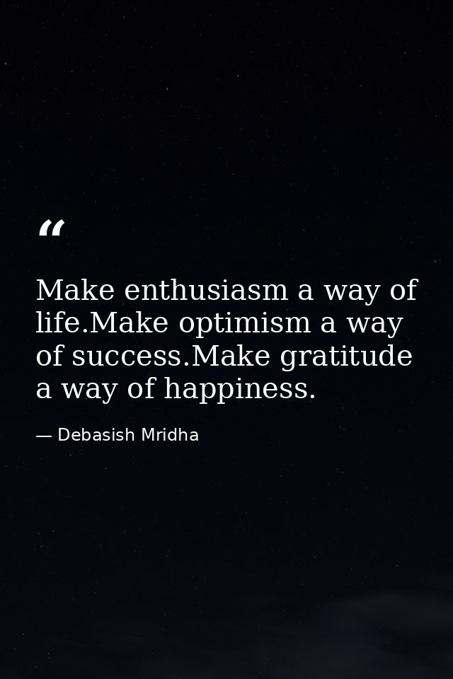 Make enthusiasm a way of life.Make optimism a way of success.Make gratitude a way of happiness. — Debasish Mridha