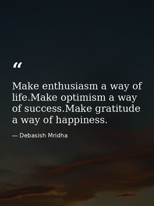 Make enthusiasm a way of life.Make optimism a way of success.Make gratitude a way of happiness. — Debasish Mridha