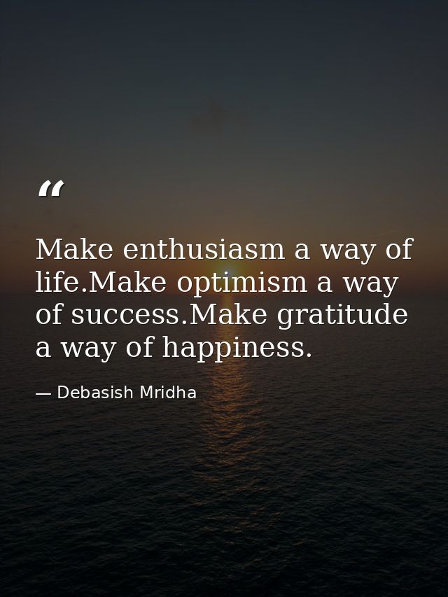 Make enthusiasm a way of life.Make optimism a way of success.Make gratitude a way of happiness. — Debasish Mridha