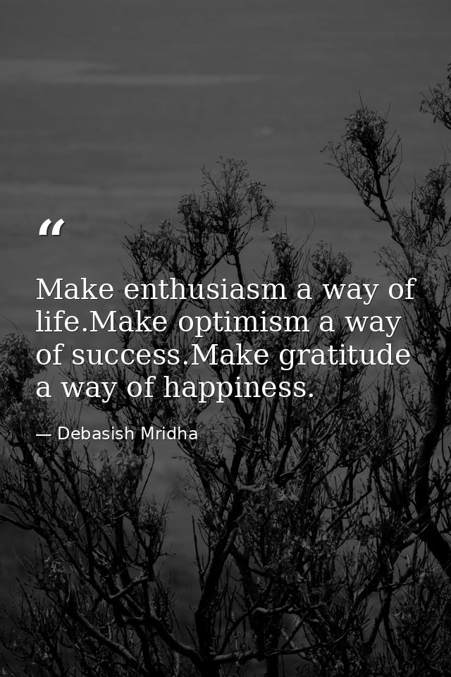 Make enthusiasm a way of life.Make optimism a way of success.Make gratitude a way of happiness. — Debasish Mridha