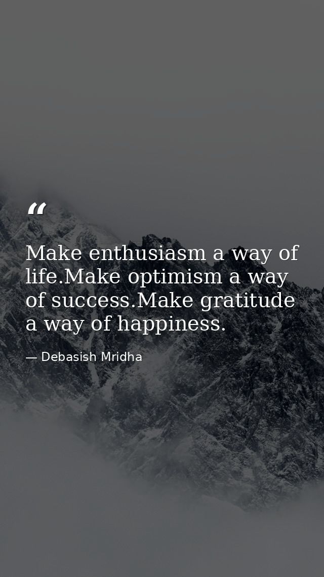 Make enthusiasm a way of life.Make optimism a way of success.Make gratitude a way of happiness. — Debasish Mridha
