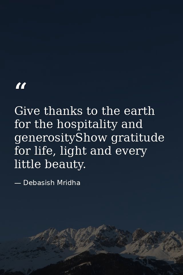 Give thanks to the earth for the hospitality and generosityShow gratitude for life, light and every little beauty. — Debasish Mridha