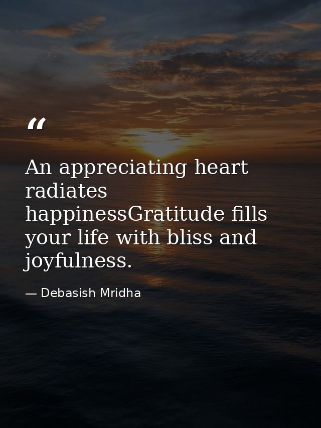An appreciating heart radiates happinessGratitude fills your life with bliss and joyfulness. — Debasish Mridha