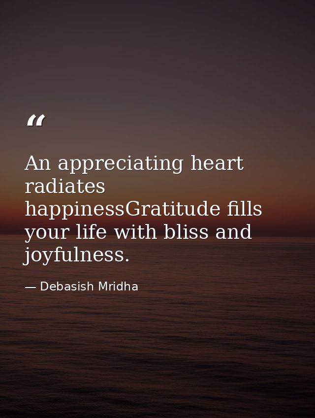 An appreciating heart radiates happinessGratitude fills your life with bliss and joyfulness. — Debasish Mridha