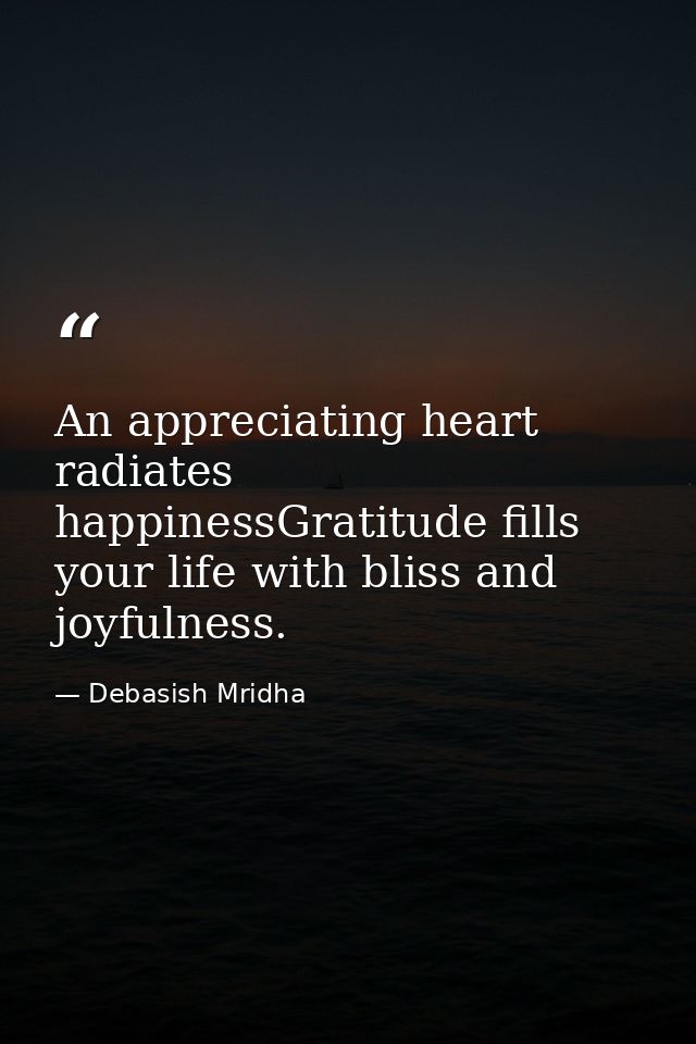 An appreciating heart radiates happinessGratitude fills your life with bliss and joyfulness. — Debasish Mridha
