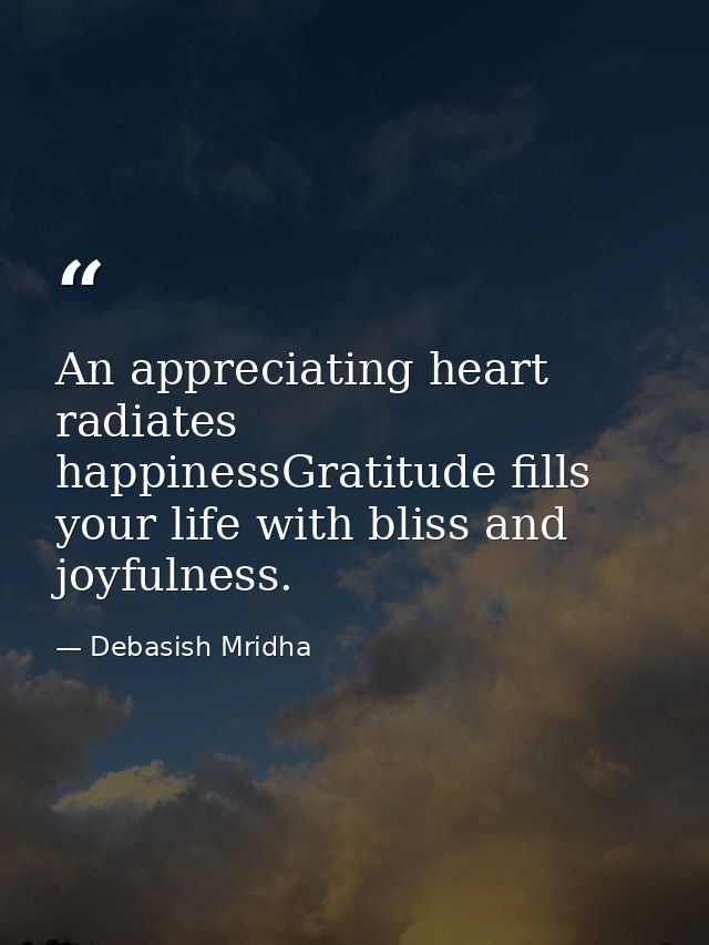 An appreciating heart radiates happinessGratitude fills your life with bliss and joyfulness. — Debasish Mridha