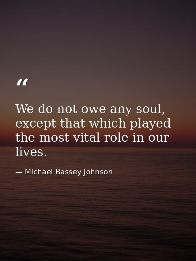 We do not owe any soul, except that which played the most vital role in our lives. — Michael Bassey Johnson