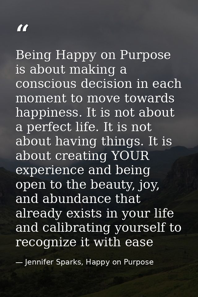 Being Happy on Purpose is about making a conscious decision in each moment to move towards happiness. It is not about a  — Jennifer Sparks, Happy on Purpose