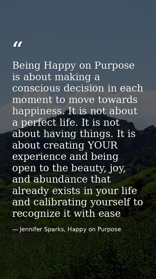 Being Happy on Purpose is about making a conscious decision in each moment to move towards happiness. It is not about a  — Jennifer Sparks, Happy on Purpose