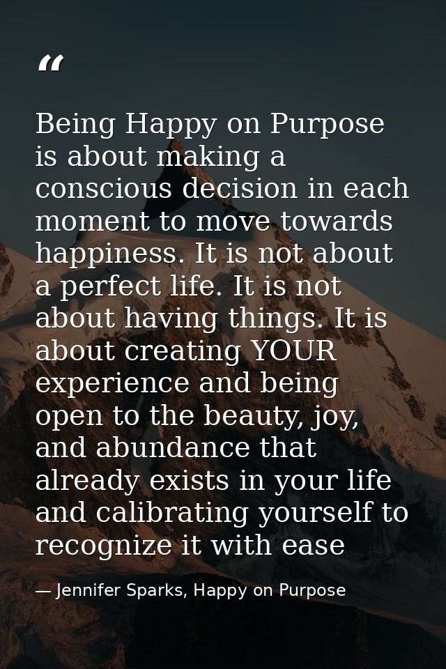 Being Happy on Purpose is about making a conscious decision in each moment to move towards happiness. It is not about a  — Jennifer Sparks, Happy on Purpose