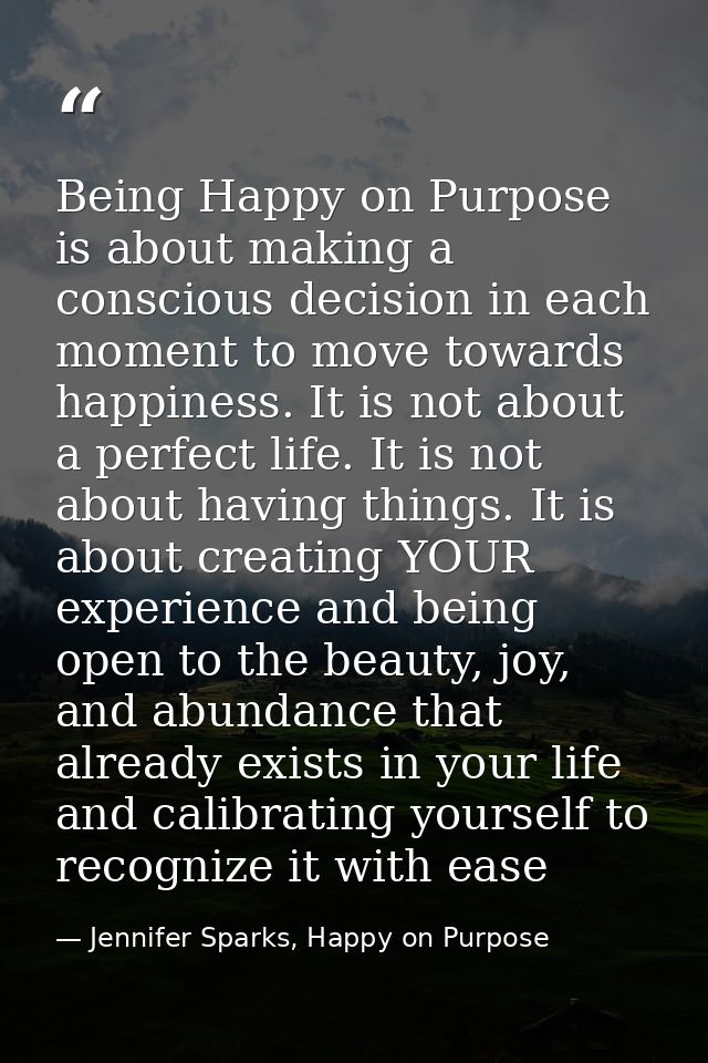 Being Happy on Purpose is about making a conscious decision in each moment to move towards happiness. It is not about a  — Jennifer Sparks, Happy on Purpose