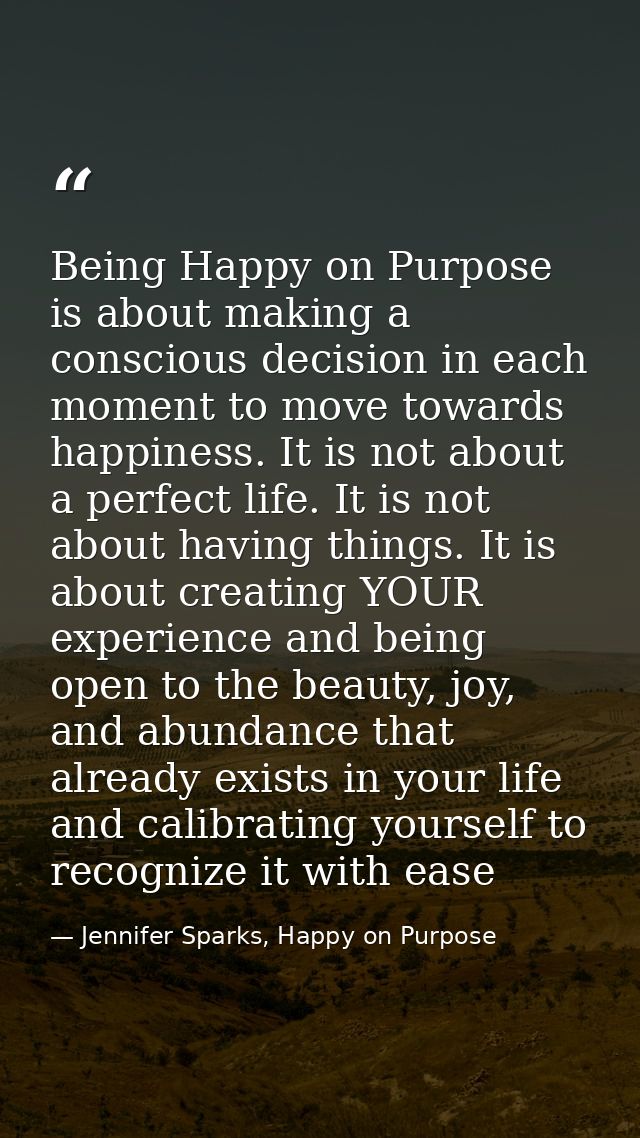 Being Happy on Purpose is about making a conscious decision in each moment to move towards happiness. It is not about a  — Jennifer Sparks, Happy on Purpose
