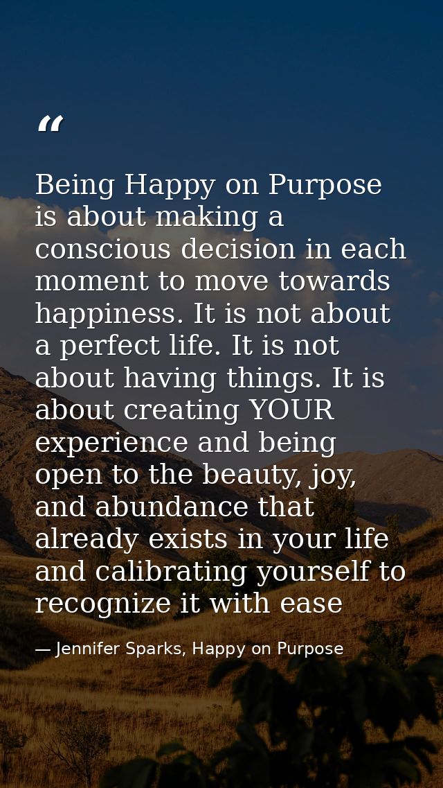 Being Happy on Purpose is about making a conscious decision in each moment to move towards happiness. It is not about a  — Jennifer Sparks, Happy on Purpose
