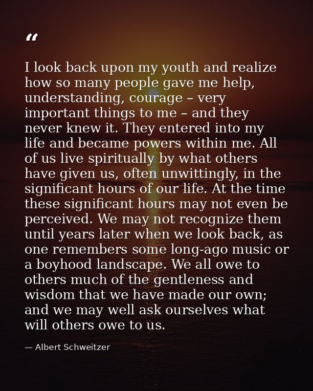I look back upon my youth and realize how so many people gave me help, understanding, courage – very important things to — Albert Schweitzer