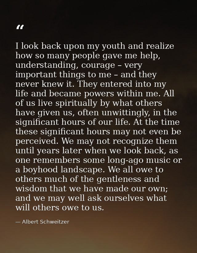 I look back upon my youth and realize how so many people gave me help, understanding, courage – very important things to — Albert Schweitzer