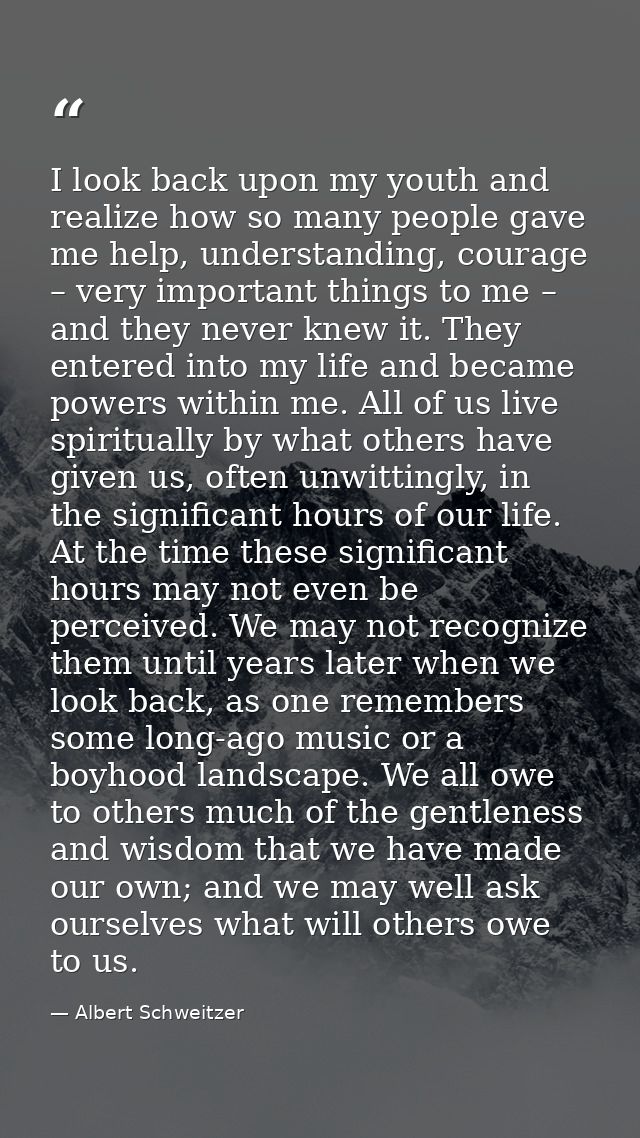 I look back upon my youth and realize how so many people gave me help, understanding, courage – very important things to — Albert Schweitzer