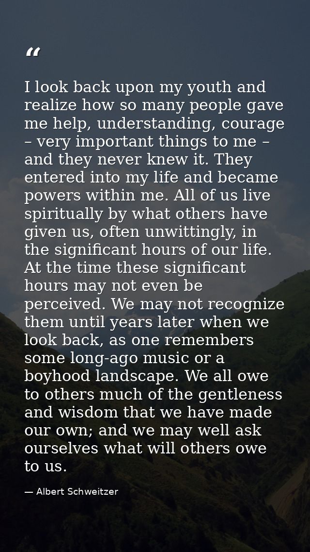 I look back upon my youth and realize how so many people gave me help, understanding, courage – very important things to — Albert Schweitzer