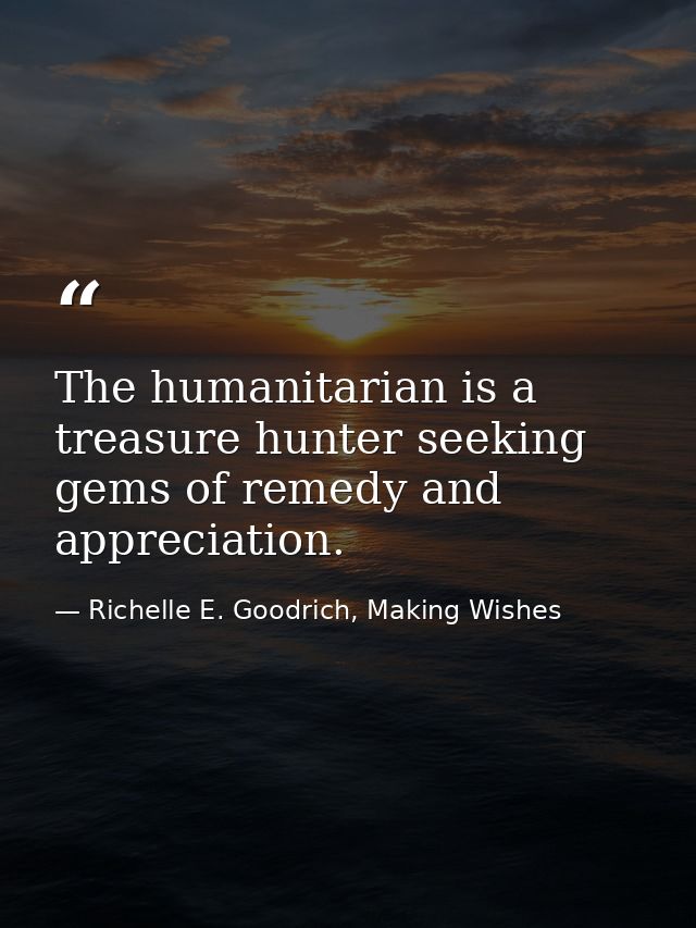 The humanitarian is a treasure hunter seeking gems of remedy and appreciation. — Richelle E. Goodrich, Making Wishes