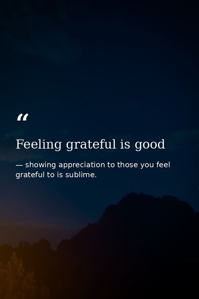 Feeling grateful is good — showing appreciation to those you feel grateful to is sublime.