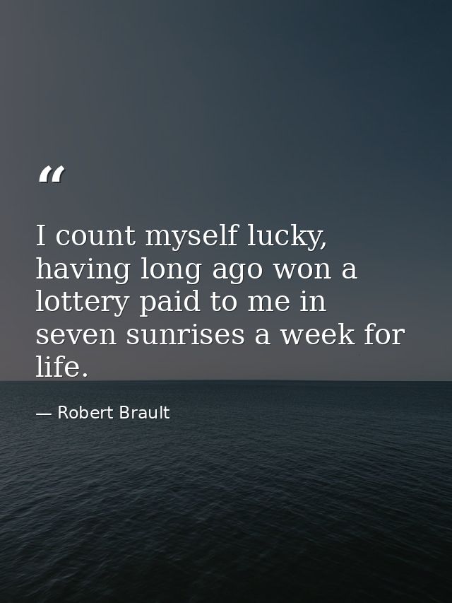 I count myself lucky, having long ago won a lottery paid to me in seven sunrises a week for life. — Robert Brault