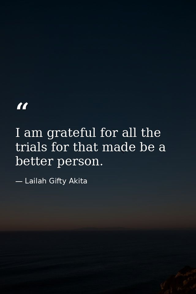 I am grateful for all the trials for that made be a better person. — Lailah Gifty Akita