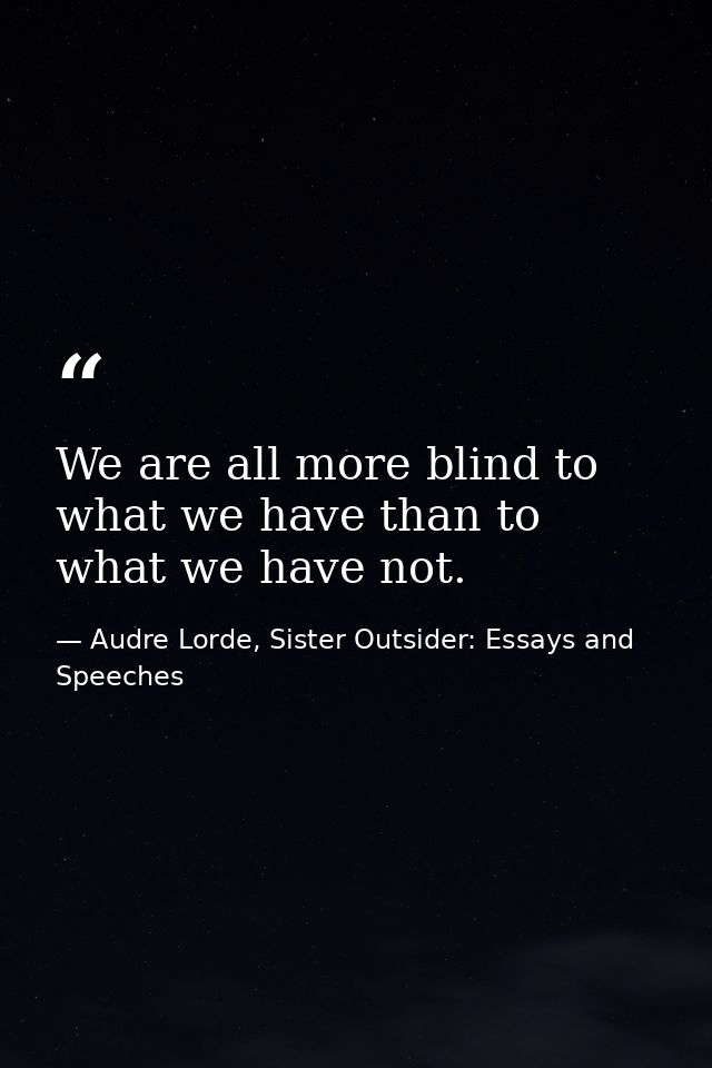 We are all more blind to what we have than to what we have not. — Audre Lorde, Sister Outsider: Essays and Speeches