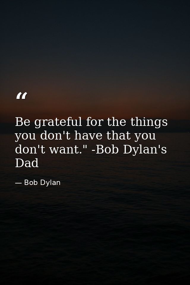 Be grateful for the things you don't have that you don't want." -Bob Dylan's Dad — Bob Dylan