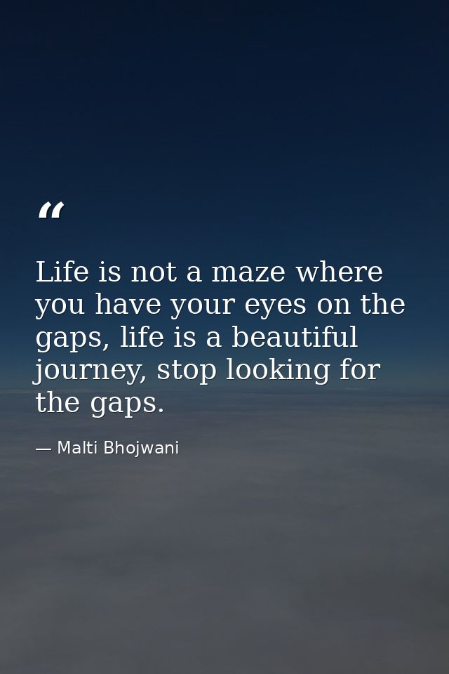 Life is not a maze where you have your eyes on the gaps, life is a beautiful journey, stop looking for the gaps. — Malti Bhojwani