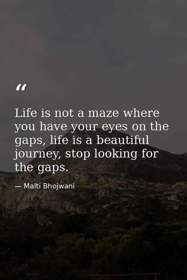 Life is not a maze where you have your eyes on the gaps, life is a beautiful journey, stop looking for the gaps. — Malti Bhojwani