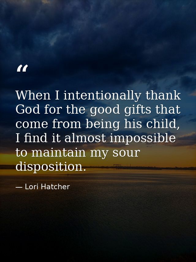 When I intentionally thank God for the good gifts that come from being his child, I find it almost impossible to maintai — Lori Hatcher