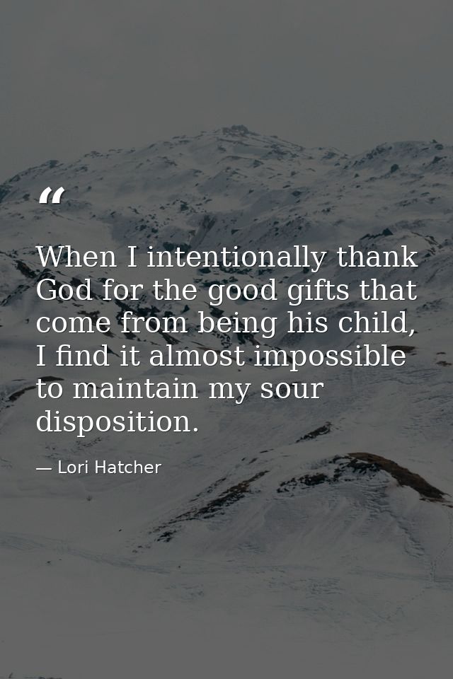 When I intentionally thank God for the good gifts that come from being his child, I find it almost impossible to maintai — Lori Hatcher