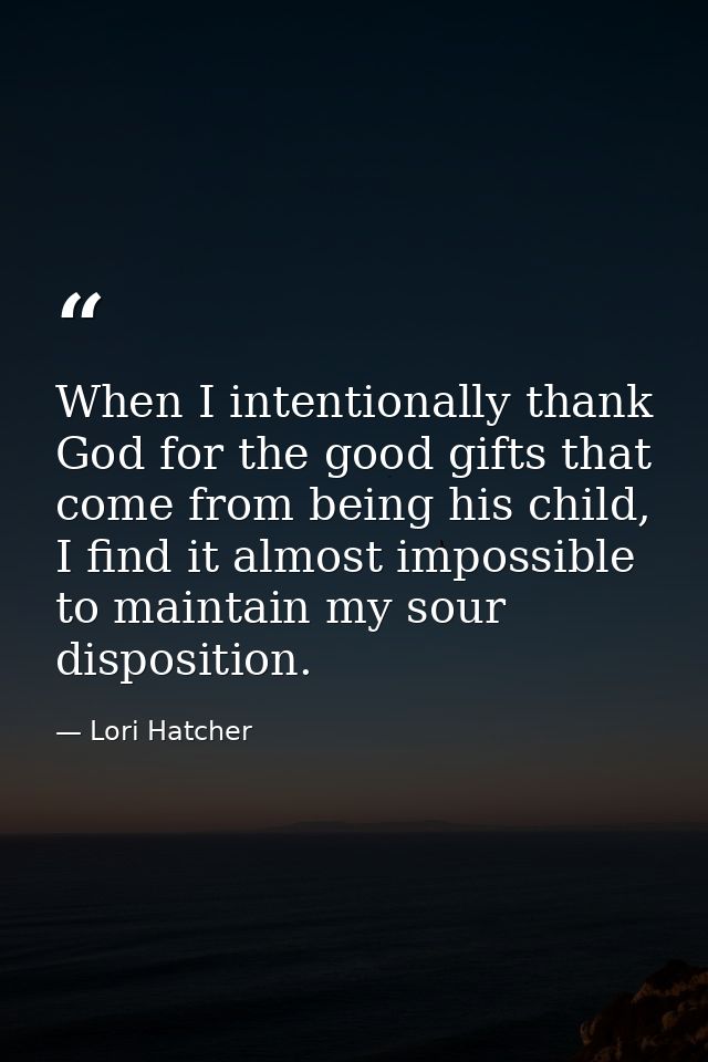 When I intentionally thank God for the good gifts that come from being his child, I find it almost impossible to maintai — Lori Hatcher