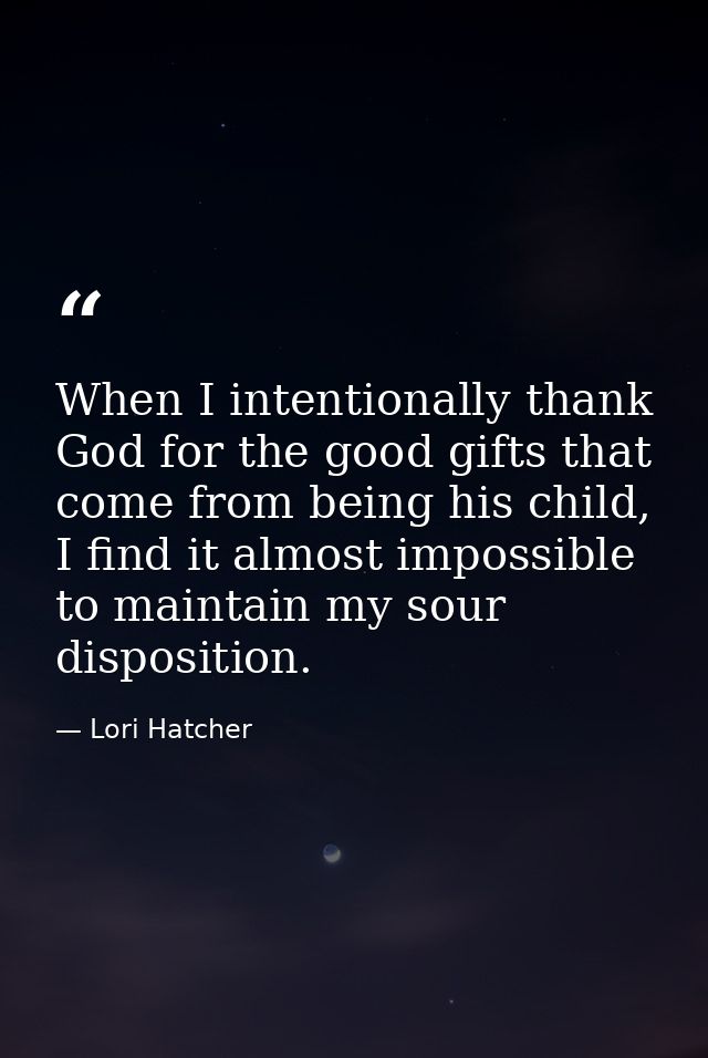 When I intentionally thank God for the good gifts that come from being his child, I find it almost impossible to maintai — Lori Hatcher