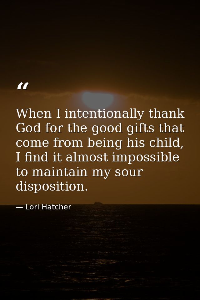 When I intentionally thank God for the good gifts that come from being his child, I find it almost impossible to maintai — Lori Hatcher