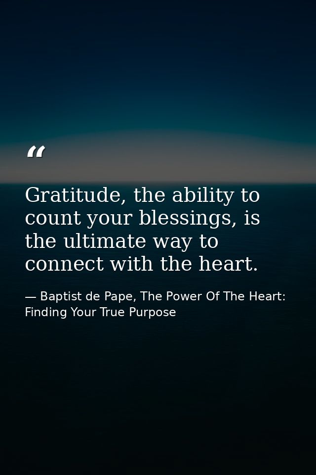 Gratitude, the ability to count your blessings, is the ultimate way to connect with the heart. — Baptist de Pape, The Power Of The Heart: Finding Your True Purpose