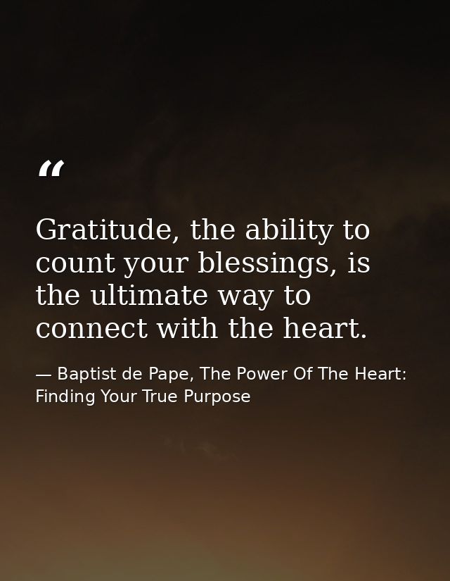 Gratitude, the ability to count your blessings, is the ultimate way to connect with the heart. — Baptist de Pape, The Power Of The Heart: Finding Your True Purpose