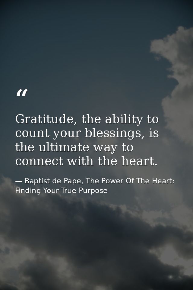 Gratitude, the ability to count your blessings, is the ultimate way to connect with the heart. — Baptist de Pape, The Power Of The Heart: Finding Your True Purpose
