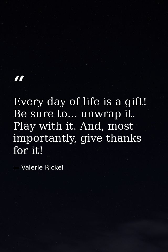 Every day of life is a gift! Be sure to... unwrap it. Play with it. And, most importantly, give thanks for it! — Valerie Rickel