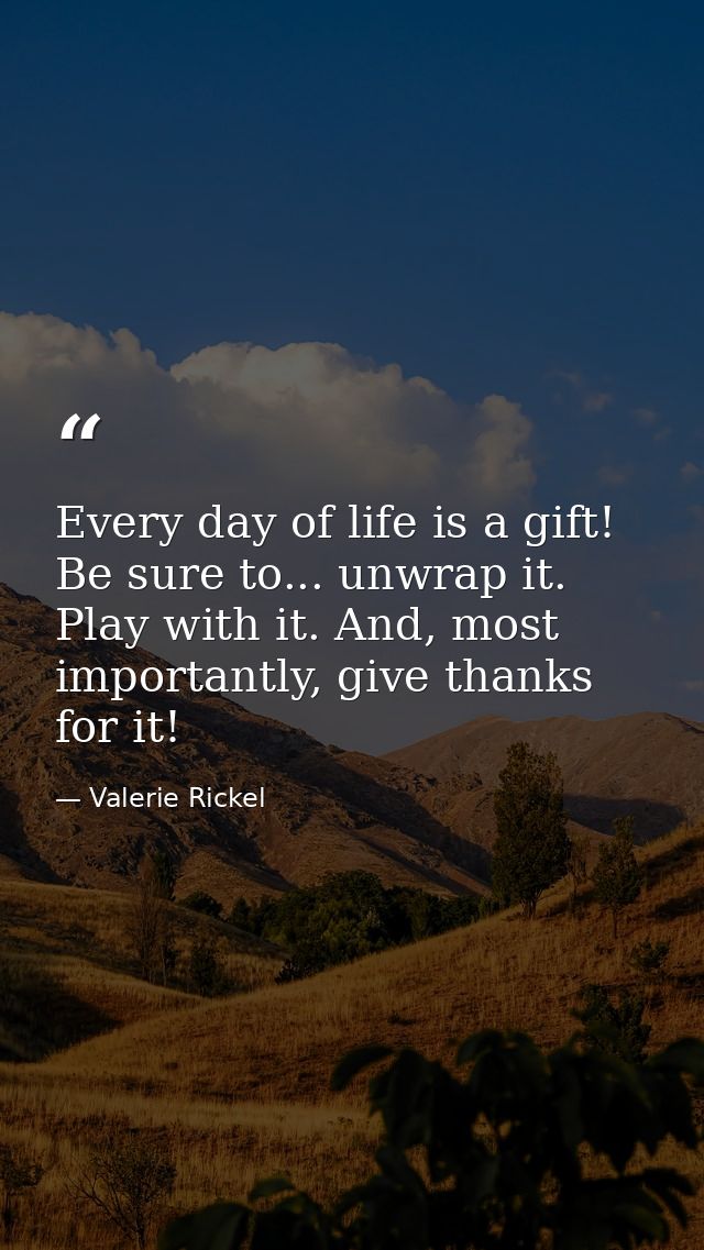 Every day of life is a gift! Be sure to... unwrap it. Play with it. And, most importantly, give thanks for it! — Valerie Rickel