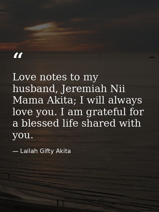 Love notes to my husband, Jeremiah Nii Mama Akita; I will always love you. I am grateful for a blessed life shared with  — Lailah Gifty Akita