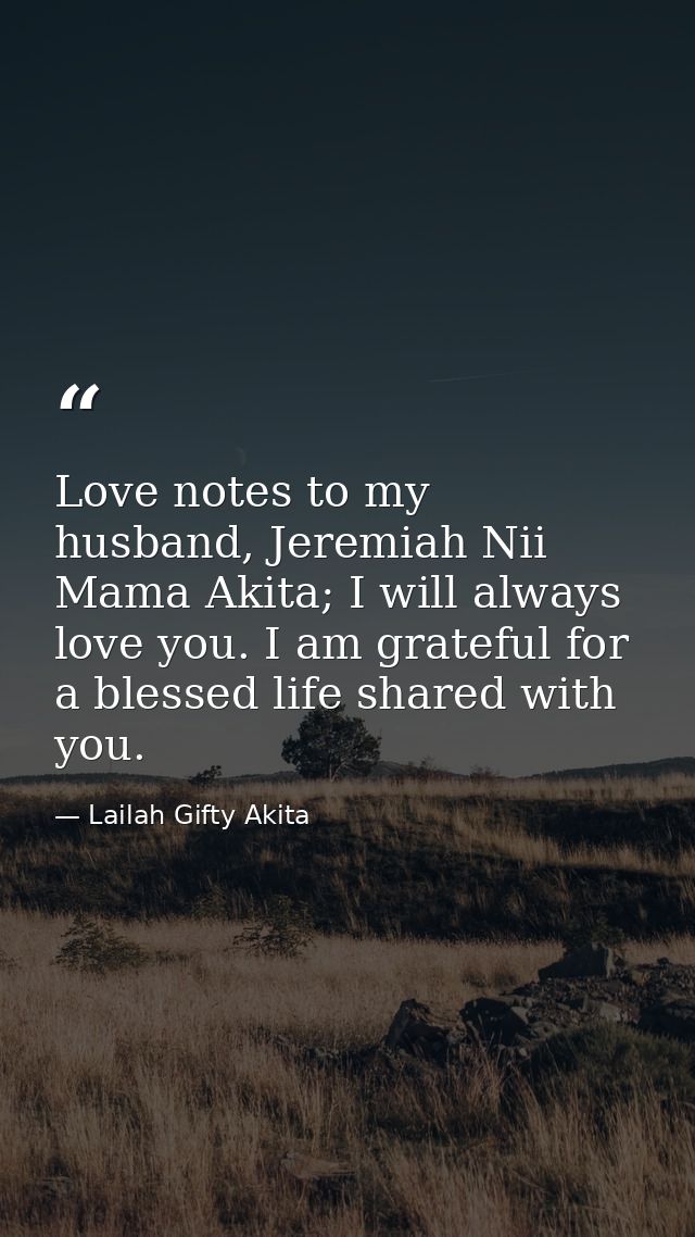 Love notes to my husband, Jeremiah Nii Mama Akita; I will always love you. I am grateful for a blessed life shared with  — Lailah Gifty Akita